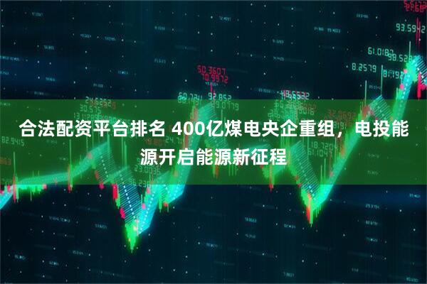 合法配资平台排名 400亿煤电央企重组，电投能源开启能源新征程