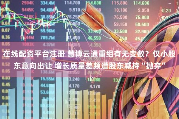 在线配资平台注册 慧博云通重组有无变数？仅小股东意向出让 增长质量差频遭股东减持“抛弃”