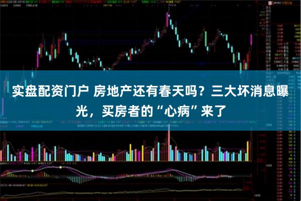 实盘配资门户 房地产还有春天吗？三大坏消息曝光，买房者的“心病”来了