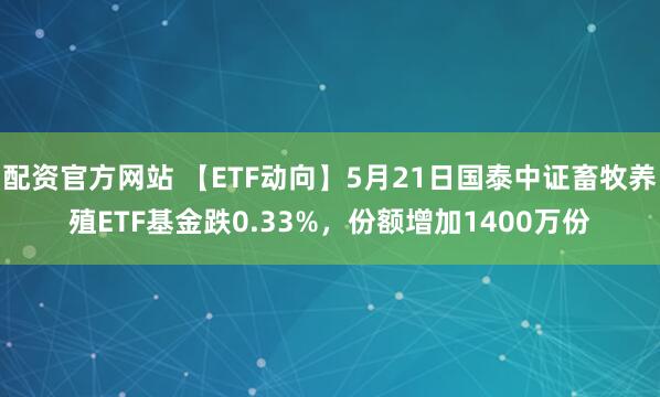 配资官方网站 【ETF动向】5月21日国泰中证畜牧养殖ETF基金跌0.33%，份额增加1400万份