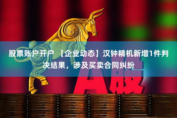 股票账户开户 【企业动态】汉钟精机新增1件判决结果，涉及买卖合同纠纷
