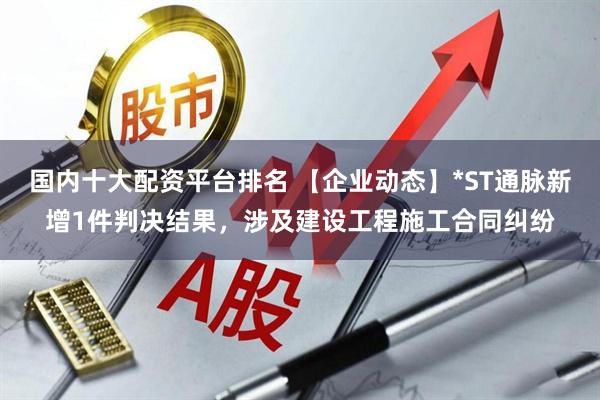 国内十大配资平台排名 【企业动态】*ST通脉新增1件判决结果，涉及建设工程施工合同纠纷