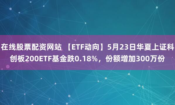 在线股票配资网站 【ETF动向】5月23日华夏上证科创板200ETF基金跌0.18%，份额增加300万份