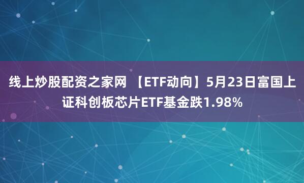 线上炒股配资之家网 【ETF动向】5月23日富国上证科创板芯片ETF基金跌1.98%