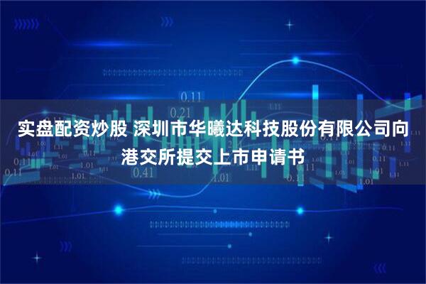 实盘配资炒股 深圳市华曦达科技股份有限公司向港交所提交上市申请书