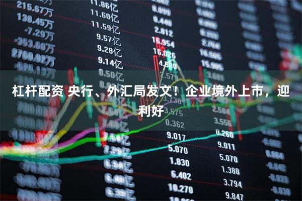 杠杆配资 央行、外汇局发文！企业境外上市，迎利好