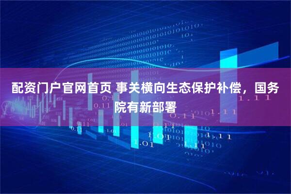 配资门户官网首页 事关横向生态保护补偿，国务院有新部署