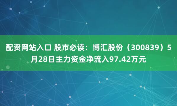 配资网站入口 股市必读：博汇股份（300839）5月28日主力资金净流入97.42万元