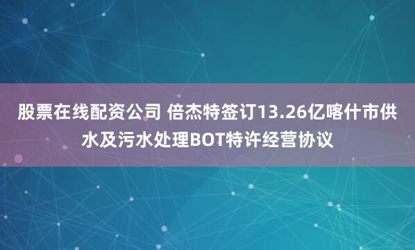 股票在线配资公司 倍杰特签订13.26亿喀什市供水及污水处理BOT特许经营协议
