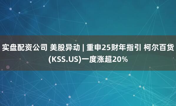实盘配资公司 美股异动 | 重申25财年指引 柯尔百货(KSS.US)一度涨超20%