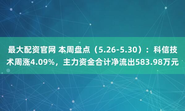 最大配资官网 本周盘点（5.26-5.30）：科信技术周涨4.09%，主力资金合计净流出583.98万元