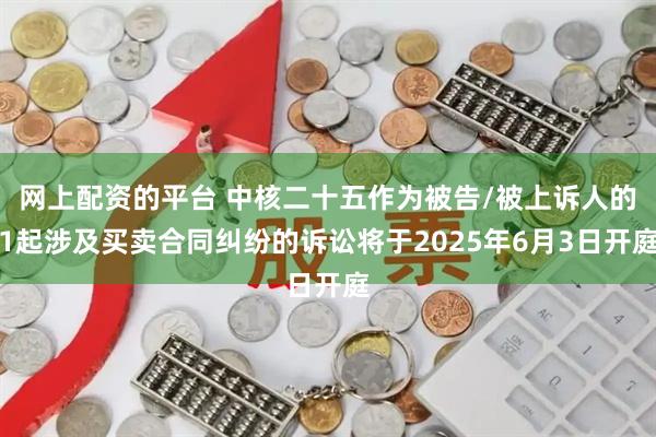 网上配资的平台 中核二十五作为被告/被上诉人的1起涉及买卖合同纠纷的诉讼将于2025年6月3日开庭