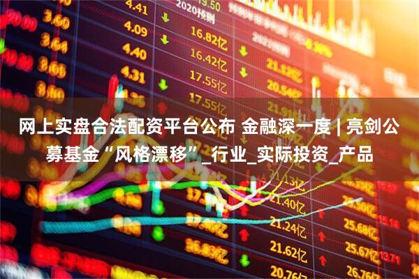 网上实盘合法配资平台公布 金融深一度 | 亮剑公募基金“风格漂移”_行业_实际投资_产品