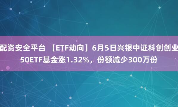 配资安全平台 【ETF动向】6月5日兴银中证科创创业50ETF基金涨1.32%，份额减少300万份