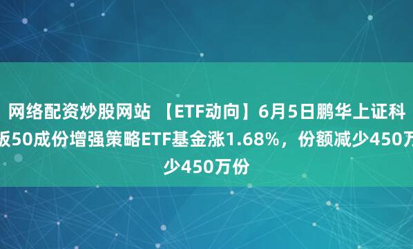网络配资炒股网站 【ETF动向】6月5日鹏华上证科创板50成份增强策略ETF基金涨1.68%，份额减少450万份