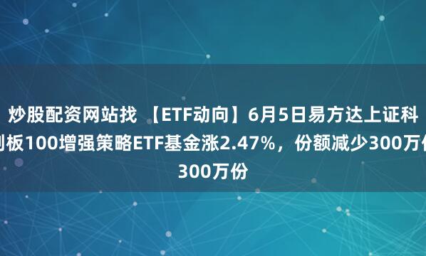 炒股配资网站找 【ETF动向】6月5日易方达上证科创板100增强策略ETF基金涨2.47%，份额减少300万份