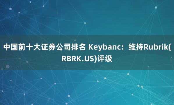 中国前十大证券公司排名 Keybanc：维持Rubrik(RBRK.US)评级