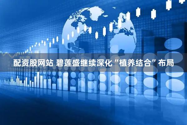 配资股网站 碧莲盛继续深化“植养结合”布局