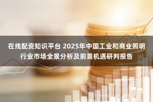 在线配资知识平台 2025年中国工业和商业照明行业市场全景分析及前景机遇研判报告