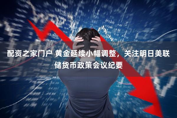 配资之家门户 黄金延续小幅调整，关注明日美联储货币政策会议纪要