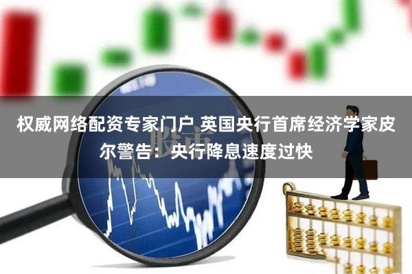 权威网络配资专家门户 英国央行首席经济学家皮尔警告：央行降息速度过快