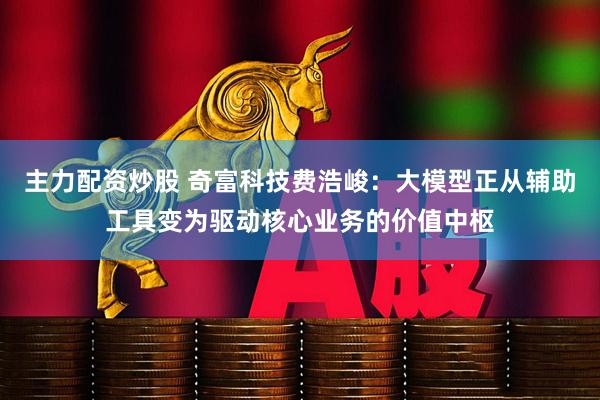 主力配资炒股 奇富科技费浩峻：大模型正从辅助工具变为驱动核心业务的价值中枢