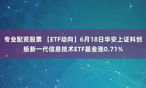 专业配资股票 【ETF动向】6月18日华安上证科创板新一代信息技术ETF基金涨0.71%