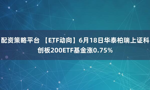 配资策略平台 【ETF动向】6月18日华泰柏瑞上证科创板200ETF基金涨0.75%