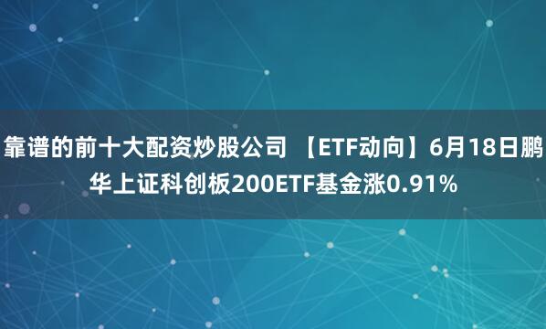 靠谱的前十大配资炒股公司 【ETF动向】6月18日鹏华上证科创板200ETF基金涨0.91%