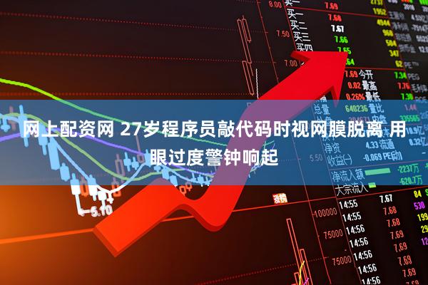 网上配资网 27岁程序员敲代码时视网膜脱离 用眼过度警钟响起