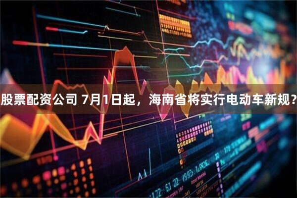 股票配资公司 7月1日起，海南省将实行电动车新规？