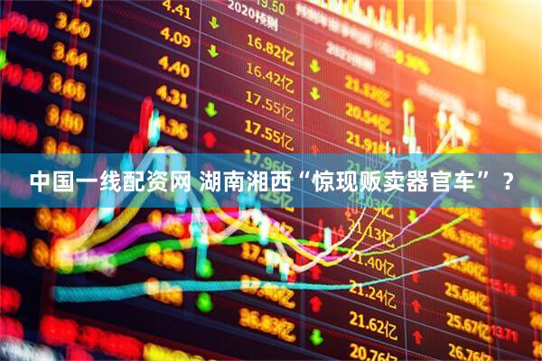 中国一线配资网 湖南湘西“惊现贩卖器官车” ？