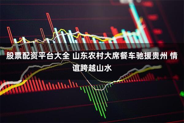 股票配资平台大全 山东农村大席餐车驰援贵州 情谊跨越山水