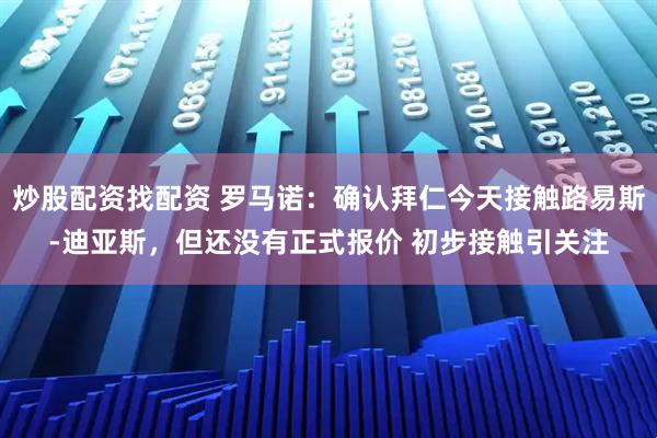炒股配资找配资 罗马诺：确认拜仁今天接触路易斯-迪亚斯，但还没有正式报价 初步接触引关注
