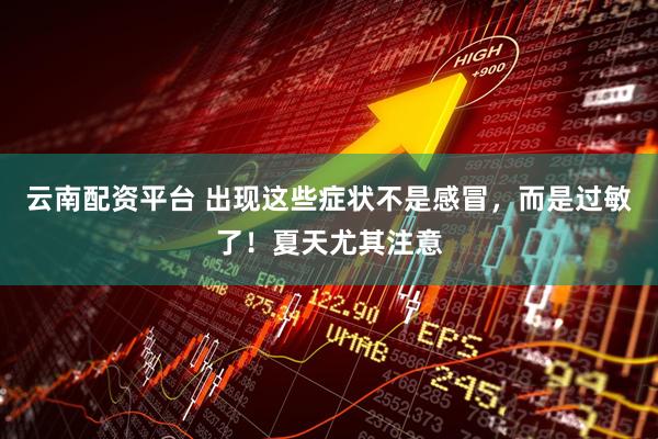 云南配资平台 出现这些症状不是感冒，而是过敏了！夏天尤其注意