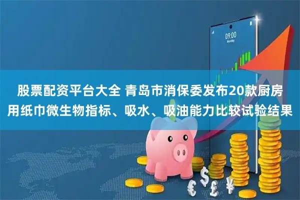 股票配资平台大全 青岛市消保委发布20款厨房用纸巾微生物指标、吸水、吸油能力比较试验结果