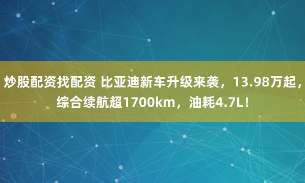 炒股配资找配资 比亚迪新车升级来袭，13.98万起，综合续航超1700km，油耗4.7L！