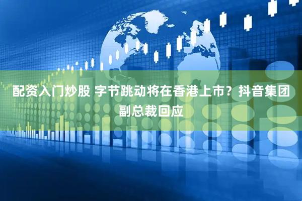 配资入门炒股 字节跳动将在香港上市？抖音集团副总裁回应